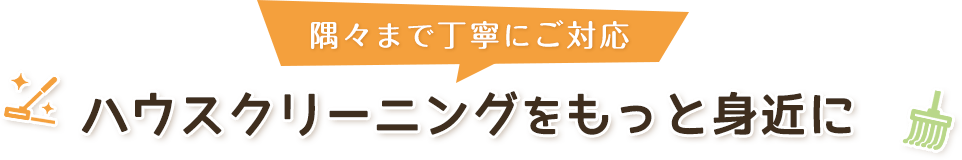 隅々まで丁寧にご対応 ハウスクリーニングをもっと身近に