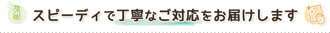 スピーディで丁寧なご対応をお届けします